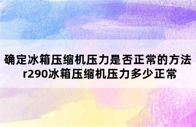 确定冰箱压缩机压力是否正常的方法 r290冰箱压缩机压力多少正常